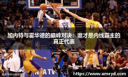 加内特与霍华德的巅峰对决：谁才是内线霸主的真正代表